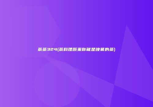 茶茶324(茶料理原来你就是晚餐的茶)