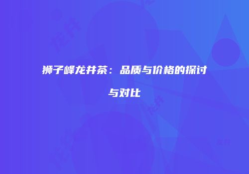 狮子峰龙井茶：品质与价格的探讨与对比