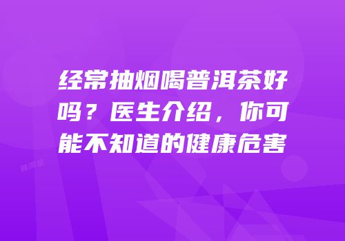 经常抽烟喝普洱茶好吗？医生介绍，你可能不知道的健康危害
