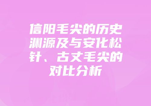 信阳毛尖的历史渊源及与安化松针、古丈毛尖的对比分析