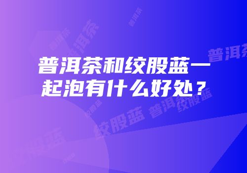 普洱茶和绞股蓝一起泡有什么好处？