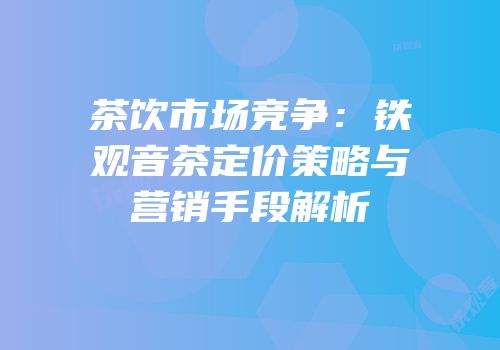 茶饮市场竞争：铁观音茶定价策略与营销手段解析