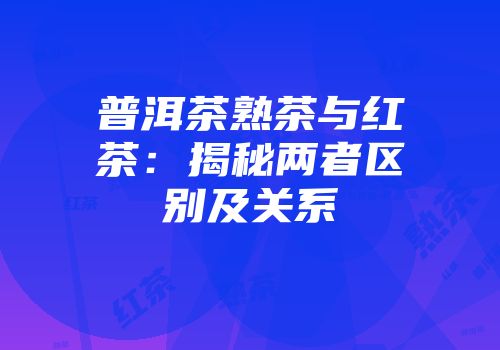 普洱茶熟茶与红茶：揭秘两者区别及关系