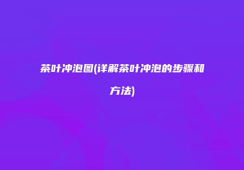 茶叶冲泡图(详解茶叶冲泡的步骤和方法)