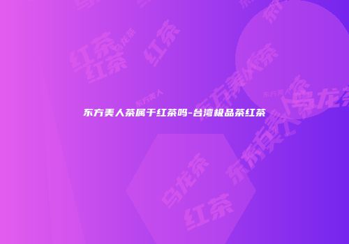 东方美人茶属于红茶吗-台湾极品茶红茶