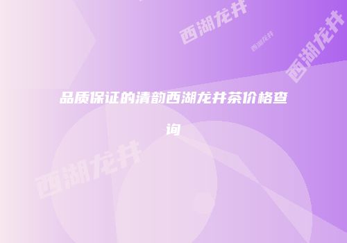 品质保证的清韵西湖龙井茶价格查询