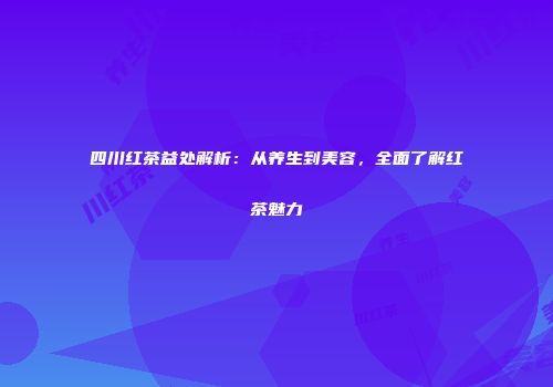 四川红茶益处解析：从养生到美容，全面了解红茶魅力