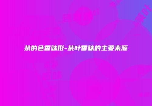 茶的色香味形-茶叶香味的主要来源