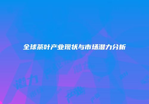 全球茶叶产业现状与市场潜力分析