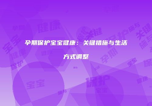 孕期保护宝宝健康：关键措施与生活方式调整