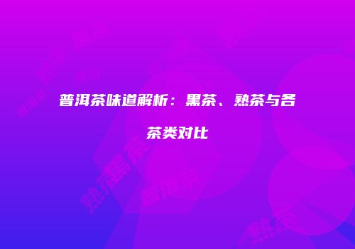 普洱茶味道解析：黑茶、熟茶与各茶类对比