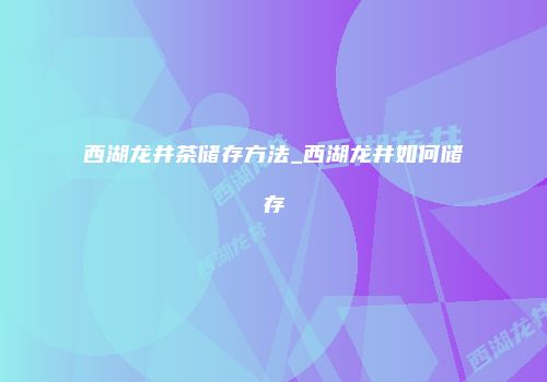 西湖龙井茶储存方法_西湖龙井如何储存