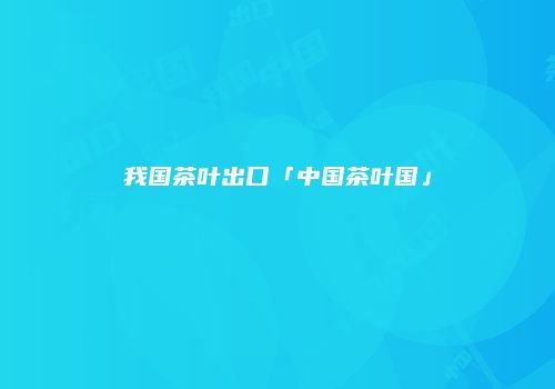 我国茶叶出口「中国茶叶国」
