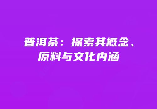 普洱茶：探索其概念、原料与文化内涵
