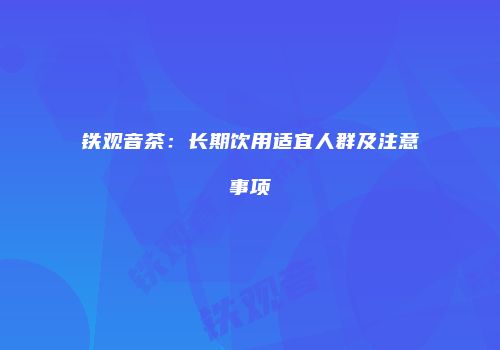 铁观音茶：长期饮用适宜人群及注意事项