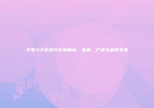 天毫与天魁茶叶价格解析：品质、产地与品牌全览