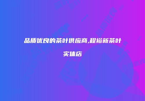 品质优良的茶叶供应商,程裕新茶叶实体店