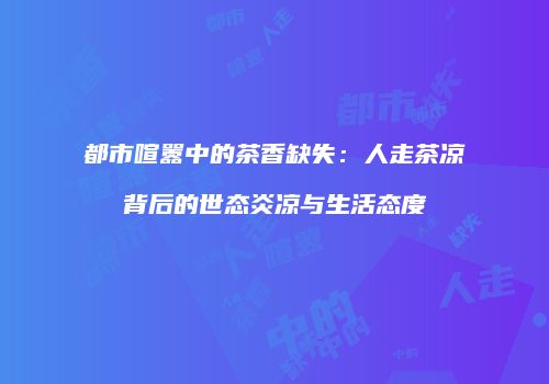 都市喧嚣中的茶香缺失：人走茶凉背后的世态炎凉与生活态度