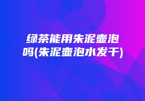 绿茶能用朱泥壶泡吗(朱泥壶泡水发干)