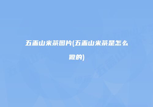 五盖山米茶图片(五盖山米茶是怎么做的)