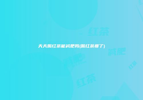 天天喝红茶能减肥吗(喝红茶瘦了)
