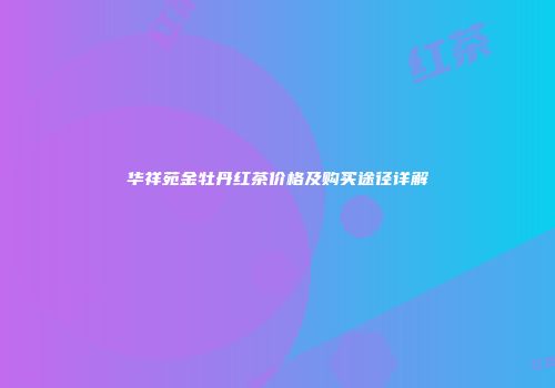 华祥苑金牡丹红茶价格及购买途径详解