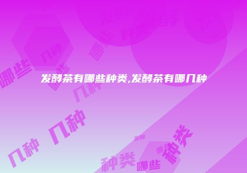 发酵茶有哪些种类,发酵茶有哪几种