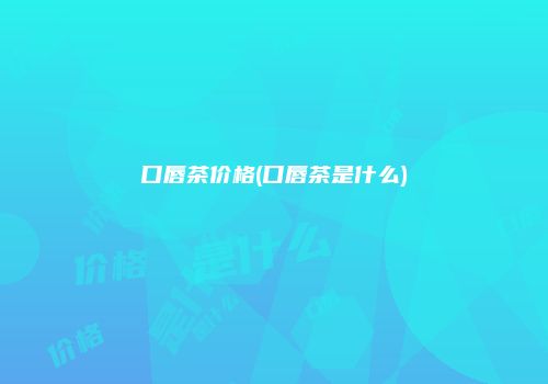口唇茶价格(口唇茶是什么)