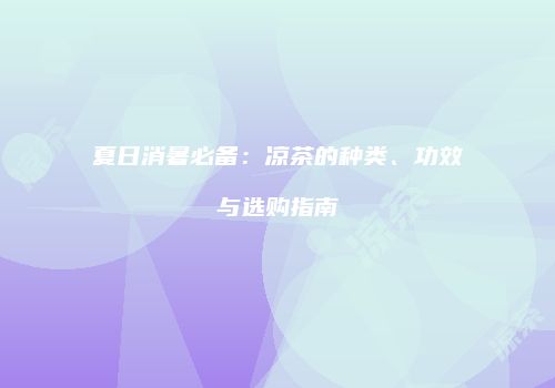 夏日消暑必备：凉茶的种类、功效与选购指南