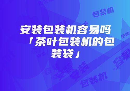 安装包装机容易吗「茶叶包装机的包装袋」