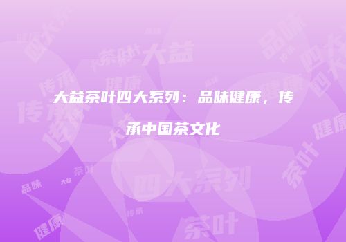 大益茶叶四大系列：品味健康，传承中国茶文化