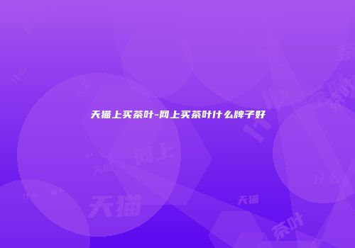 天猫上买茶叶-网上买茶叶什么牌子好