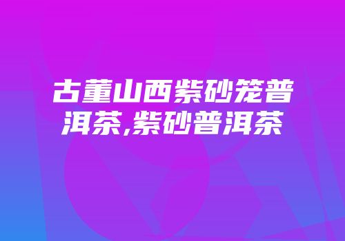 古董山西紫砂笼普洱茶,紫砂普洱茶