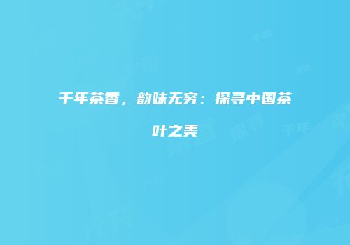 千年茶香，韵味无穷：探寻中国茶叶之美