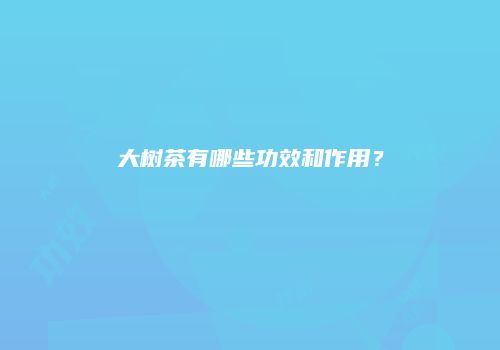 大树茶有哪些功效和作用？