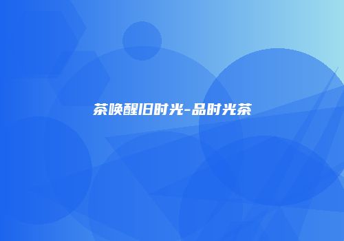 茶唤醒旧时光-品时光茶