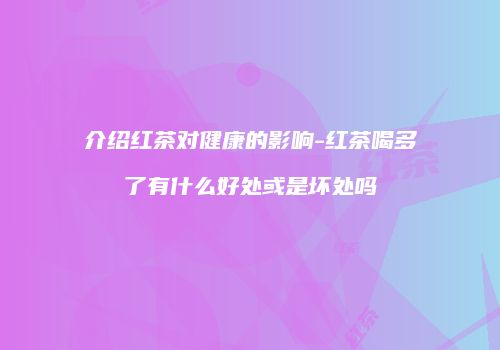 介绍红茶对健康的影响-红茶喝多了有什么好处或是坏处吗