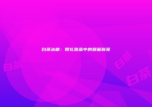 白茶冰糖：婚礼甜品中的甜蜜新宠
