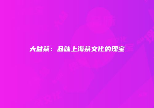 大益茶：品味上海茶文化的瑰宝