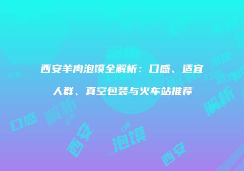西安羊肉泡馍全解析：口感、适宜人群、真空包装与火车站推荐