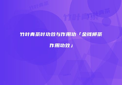 竹叶青茶叶功效与作用功「金钱柳茶作用功效」
