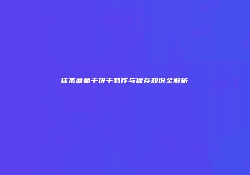 抹茶葡萄干饼干制作与保存知识全解析