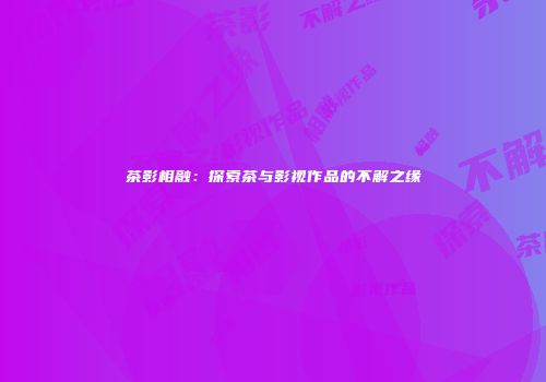 茶影相融：探索茶与影视作品的不解之缘