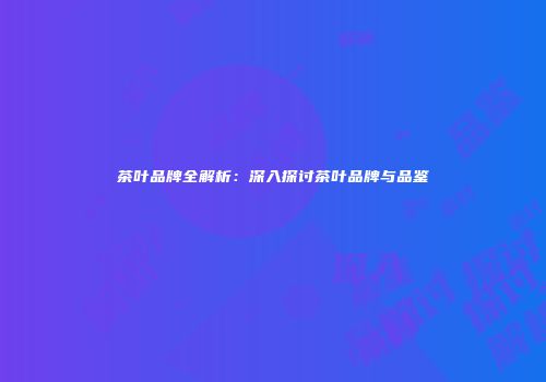 茶叶品牌全解析：深入探讨茶叶品牌与品鉴