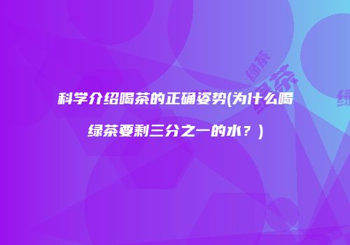 科学介绍喝茶的正确姿势(为什么喝绿茶要剩三分之一的水？)