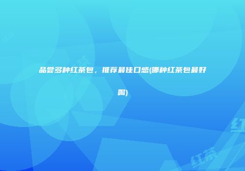 品尝多种红茶包，推荐最佳口感(哪种红茶包最好喝)