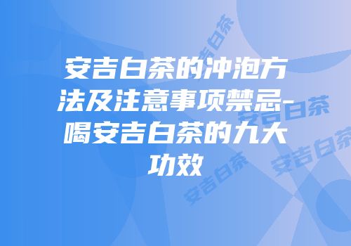 安吉白茶的冲泡方法及注意事项禁忌-喝安吉白茶的九大功效