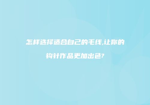 怎样选择适合自己的毛线,让你的钩针作品更加出色?