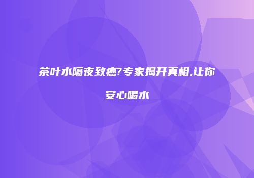 茶叶水隔夜致癌?专家揭开真相,让你安心喝水