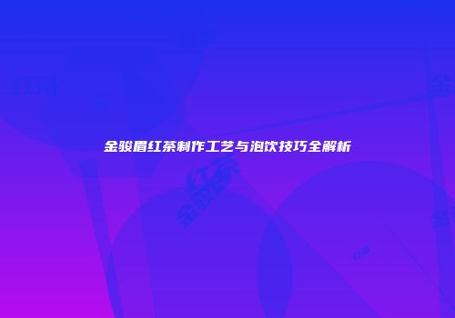 金骏眉红茶制作工艺与泡饮技巧全解析
